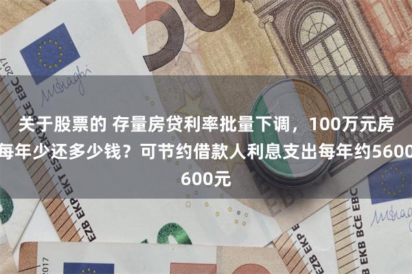 关于股票的 存量房贷利率批量下调，100万元房贷每年少还多少钱？可节约借款人利息支出每年约5600元