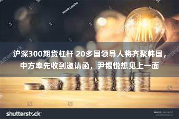 沪深300期货杠杆 20多国领导人将齐聚韩国，中方率先收到邀请函，尹锡悦想见上一面