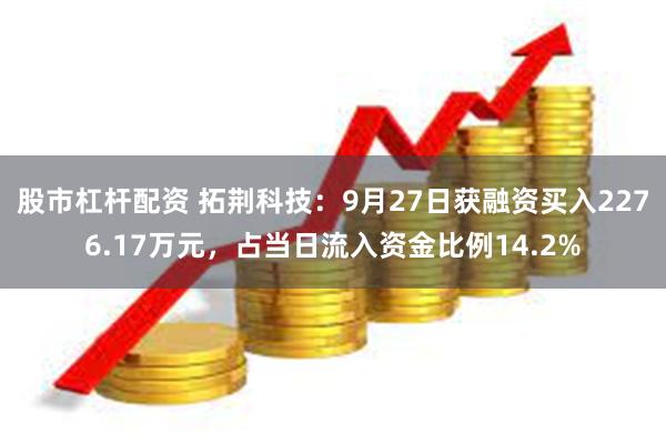 股市杠杆配资 拓荆科技：9月27日获融资买入2276.17万元，占当日流入资金比例14.2%