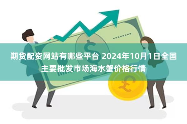 期货配资网站有哪些平台 2024年10月1日全国主要批发市场海水蟹价格行情