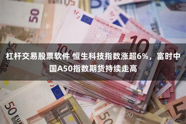 杠杆交易股票软件 恒生科技指数涨超6%，富时中国A50指数期货持续走高