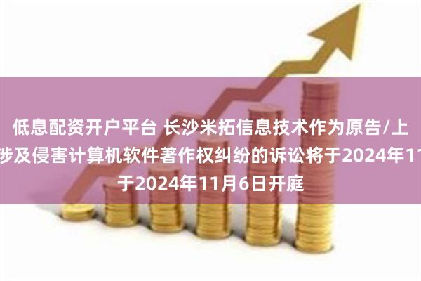 低息配资开户平台 长沙米拓信息技术作为原告/上诉人的6起涉及侵害计算机软件著作权纠纷的诉讼将于2024年11月6日开庭