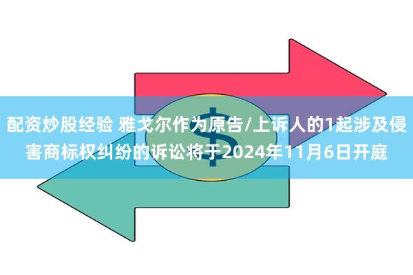 配资炒股经验 雅戈尔作为原告/上诉人的1起涉及侵害商标权纠纷的诉讼将于2024年11月6日开庭