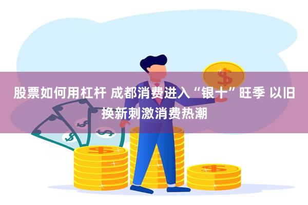 股票如何用杠杆 成都消费进入“银十”旺季 以旧换新刺激消费热潮