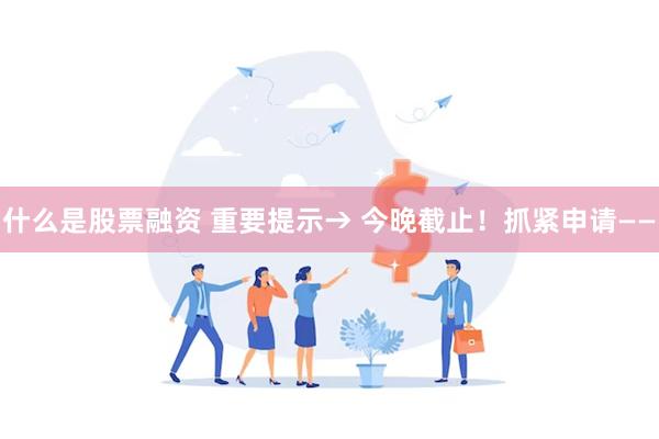 什么是股票融资 重要提示→ 今晚截止！抓紧申请——