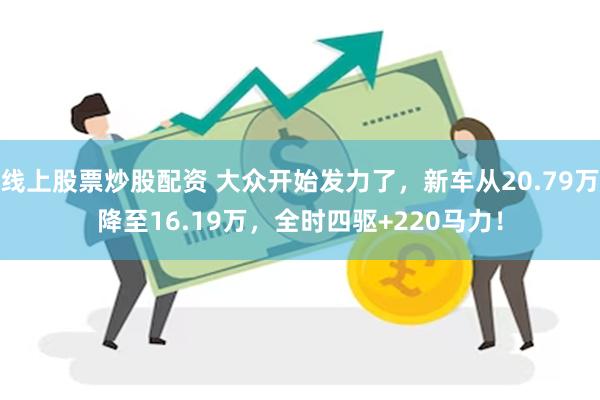 线上股票炒股配资 大众开始发力了，新车从20.79万降至16.19万，全时四驱+220马力！