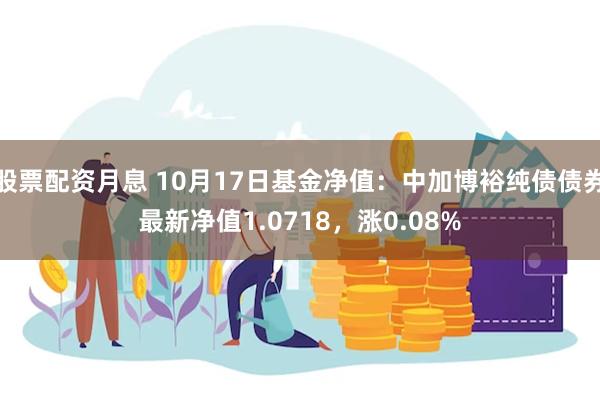 股票配资月息 10月17日基金净值：中加博裕纯债债券最新净值1.0718，涨0.08%