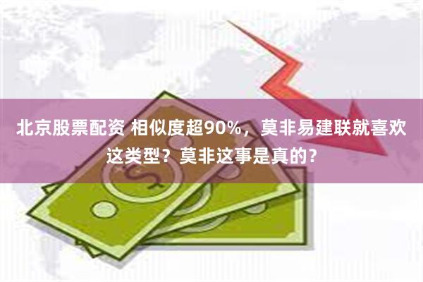 北京股票配资 相似度超90%，莫非易建联就喜欢这类型？莫非这事是真的？