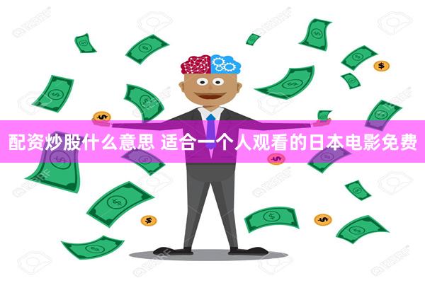 配资炒股什么意思 适合一个人观看的日本电影免费