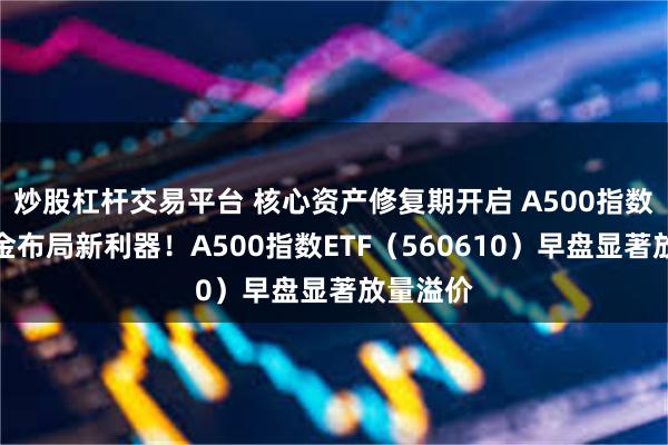 炒股杠杆交易平台 核心资产修复期开启 A500指数望成资金布局新利器！A500指数ETF（560610）早盘显著放量溢价