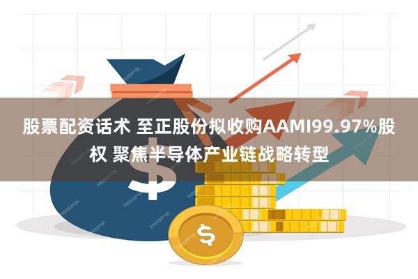 股票配资话术 至正股份拟收购AAMI99.97%股权 聚焦半导体产业链战略转型