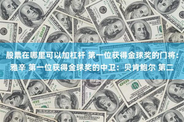 股票在哪里可以加杠杆 第一位获得金球奖的门将：雅辛 第一位获得金球奖的中卫：贝肯鲍尔 第二