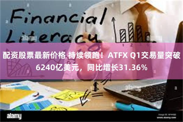 配资股票最新价格 持续领跑！ATFX Q1交易量突破6240亿美元，同比增长31.36%