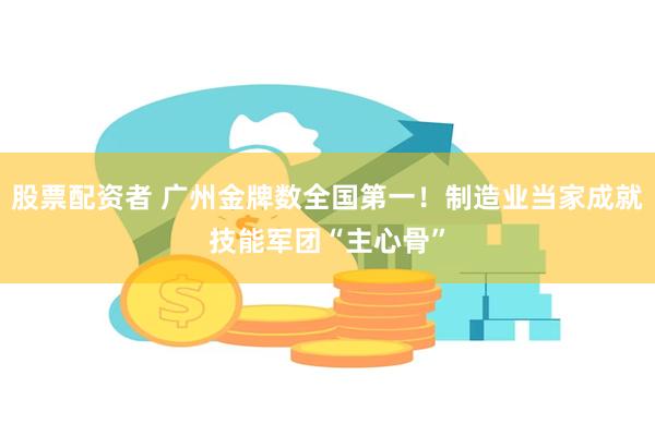 股票配资者 广州金牌数全国第一！制造业当家成就技能军团“主心骨”