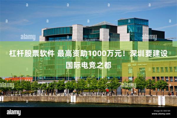 杠杆股票软件 最高资助1000万元！深圳要建设国际电竞之都