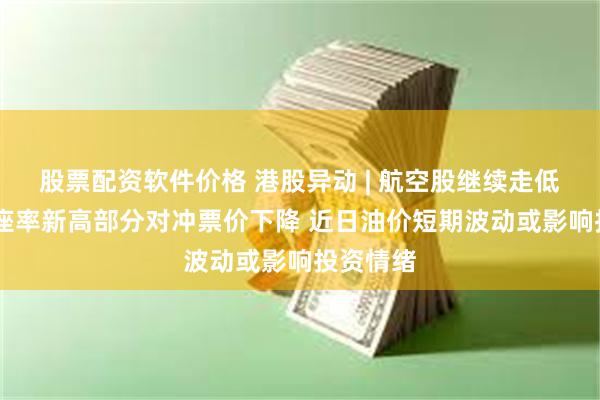 股票配资软件价格 港股异动 | 航空股继续走低 国庆客座率新高部分对冲票价下降 近日油价短期波动或影响投资情绪