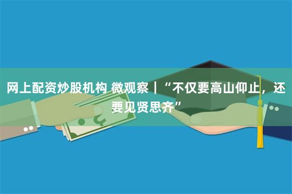 网上配资炒股机构 微观察｜“不仅要高山仰止，还要见贤思齐”