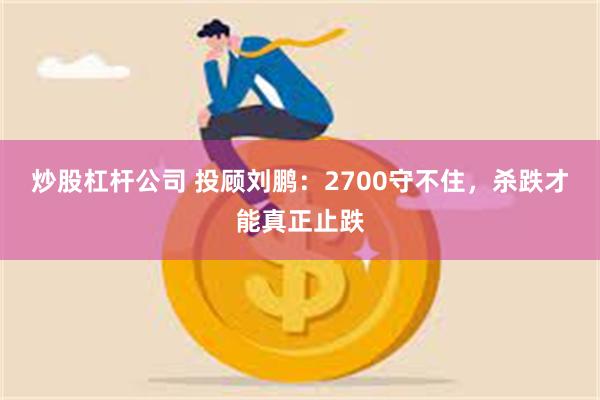 炒股杠杆公司 投顾刘鹏：2700守不住，杀跌才能真正止跌