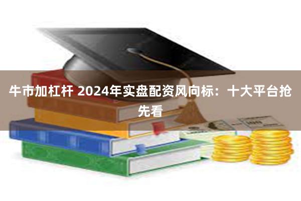 牛市加杠杆 2024年实盘配资风向标：十大平台抢先看