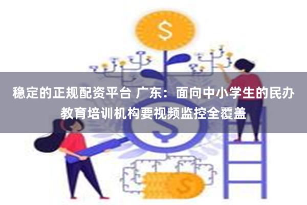 稳定的正规配资平台 广东：面向中小学生的民办教育培训机构要视频监控全覆盖