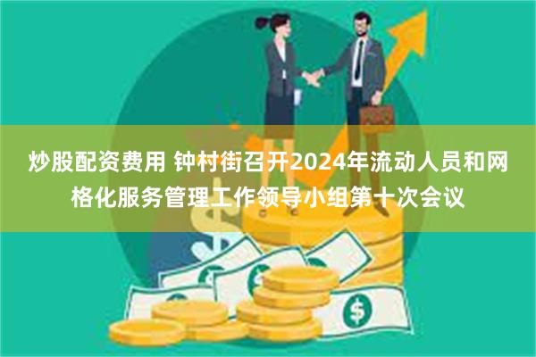 炒股配资费用 钟村街召开2024年流动人员和网格化服务管理工作领导小组第十次会议