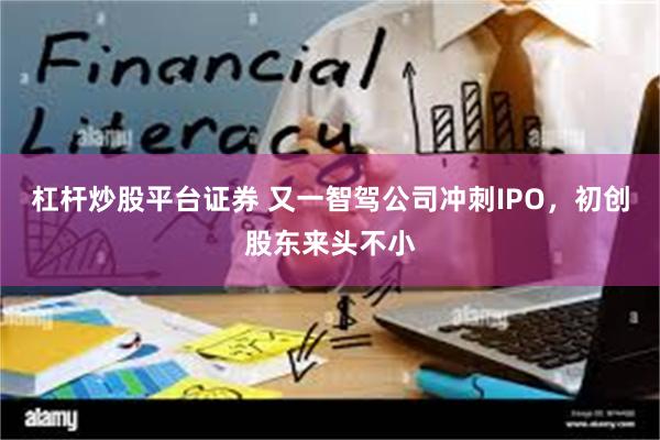 杠杆炒股平台证券 又一智驾公司冲刺IPO，初创股东来头不小