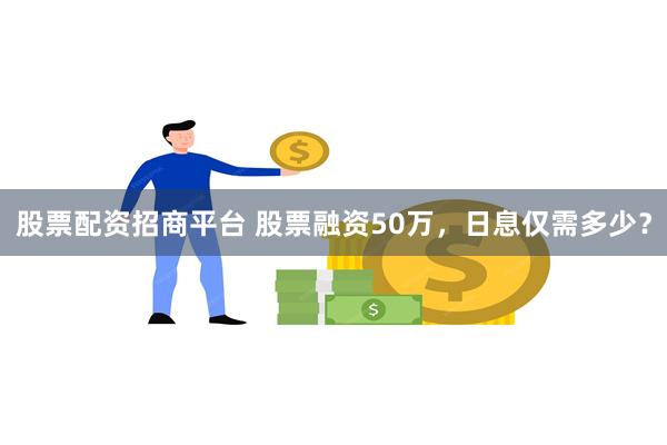 股票配资招商平台 股票融资50万，日息仅需多少？