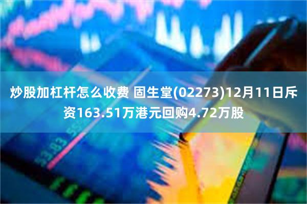 炒股加杠杆怎么收费 固生堂(02273)12月11日斥资163.51万港元回购4.72万股