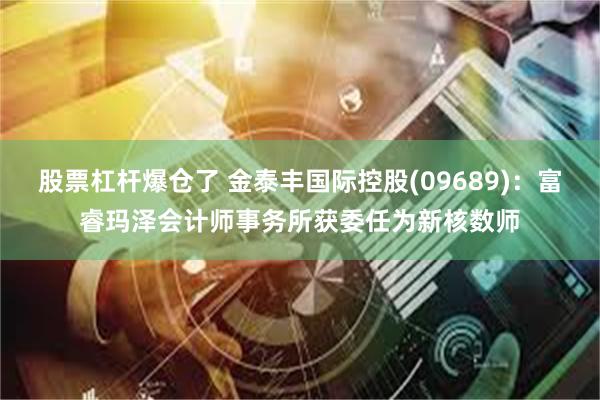 股票杠杆爆仓了 金泰丰国际控股(09689)：富睿玛泽会计师事务所获委任为新核数师