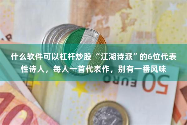 什么软件可以杠杆炒股 “江湖诗派”的6位代表性诗人，每人一首代表作，别有一番风味