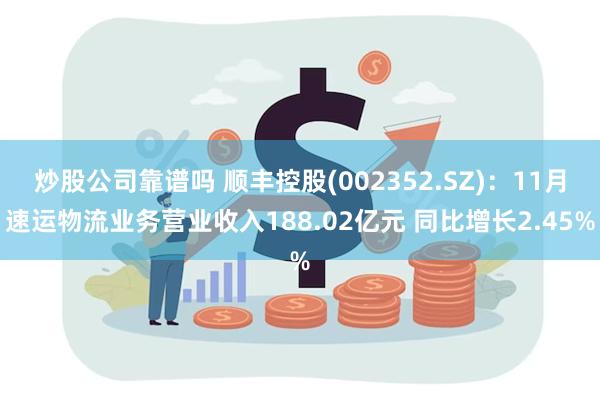 炒股公司靠谱吗 顺丰控股(002352.SZ)：11月速运物流业务营业收入188.02亿元 同比增长2.45%