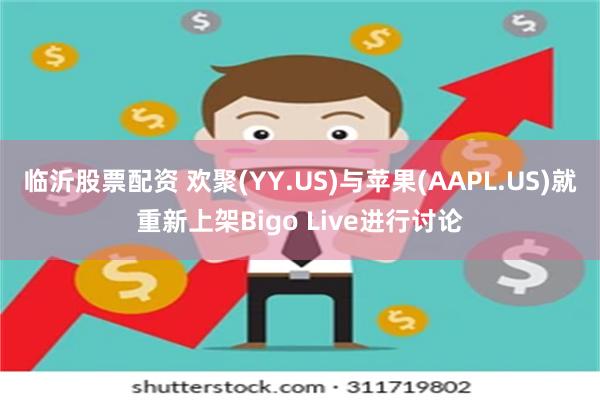 临沂股票配资 欢聚(YY.US)与苹果(AAPL.US)就重新上架Bigo Live进行讨论