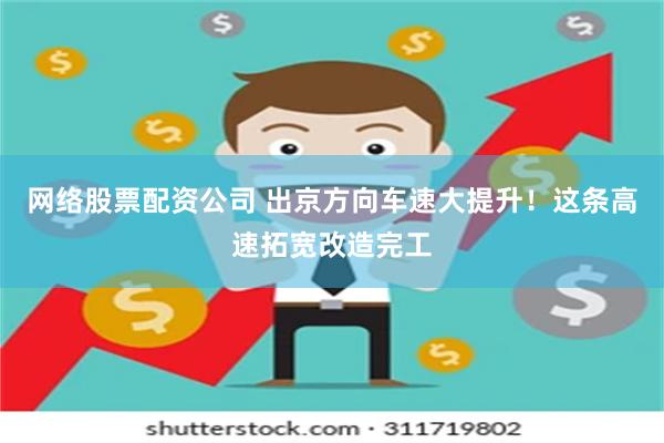 网络股票配资公司 出京方向车速大提升！这条高速拓宽改造完工