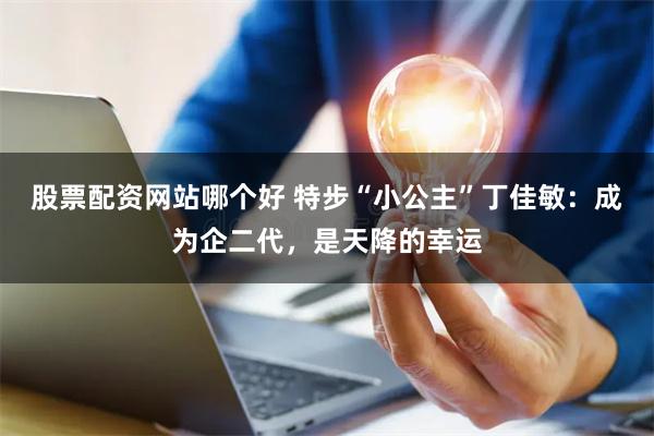 股票配资网站哪个好 特步“小公主”丁佳敏：成为企二代，是天降的幸运