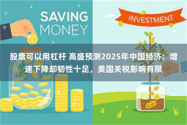 股票可以用杠杆 高盛预测2025年中国经济：增速下降却韧性十足，美国关税影响有限