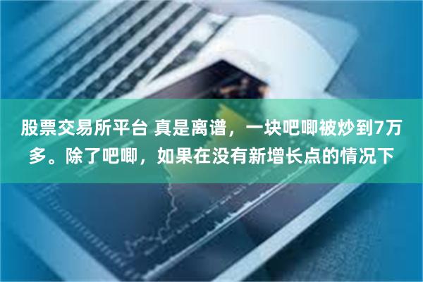 股票交易所平台 真是离谱，一块吧唧被炒到7万多。除了吧唧，如果在没有新增长点的情况下