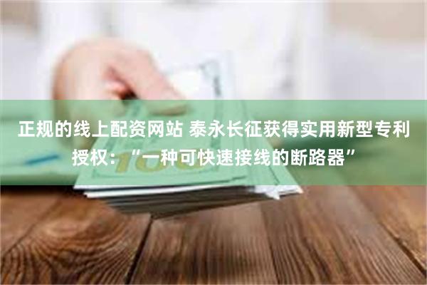 正规的线上配资网站 泰永长征获得实用新型专利授权：“一种可快速接线的断路器”