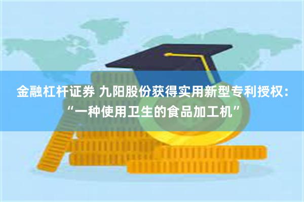 金融杠杆证券 九阳股份获得实用新型专利授权：“一种使用卫生的食品加工机”