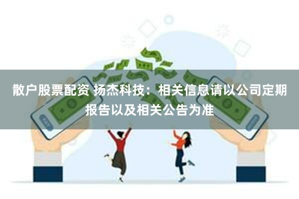 散户股票配资 扬杰科技：相关信息请以公司定期报告以及相关公告为准