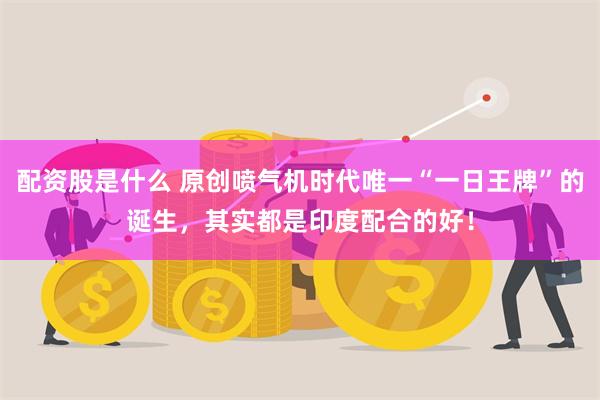 配资股是什么 原创喷气机时代唯一“一日王牌”的诞生，其实都是印度配合的好！