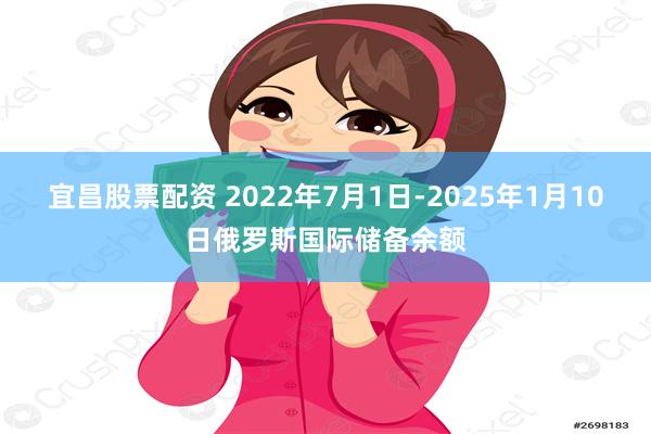 宜昌股票配资 2022年7月1日-2025年1月10日俄罗斯国际储备余额