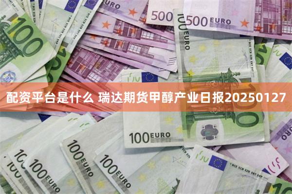 配资平台是什么 瑞达期货甲醇产业日报20250127