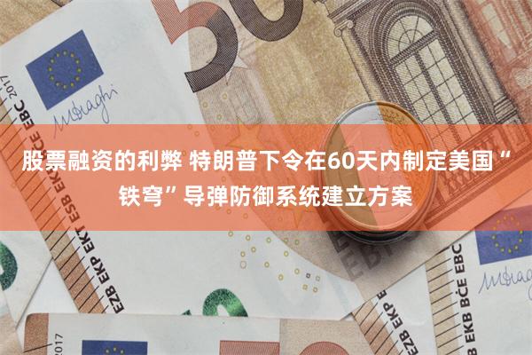 股票融资的利弊 特朗普下令在60天内制定美国“铁穹”导弹防御系统建立方案