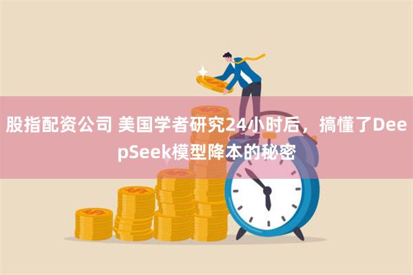 股指配资公司 美国学者研究24小时后，搞懂了DeepSeek模型降本的秘密