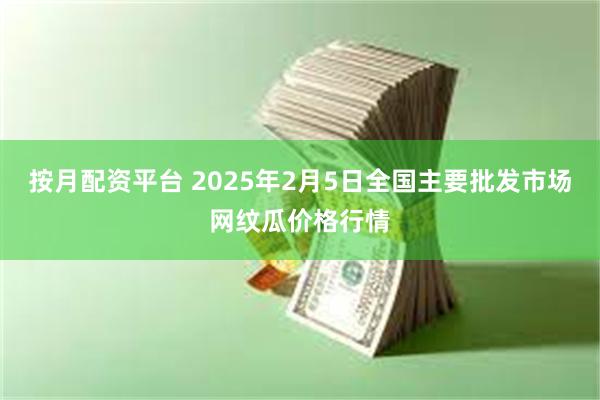 按月配资平台 2025年2月5日全国主要批发市场网纹瓜价格行情