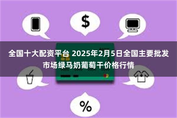 全国十大配资平台 2025年2月5日全国主要批发市场绿马奶葡萄干价格行情