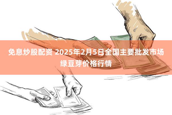 免息炒股配资 2025年2月5日全国主要批发市场绿豆芽价格行情