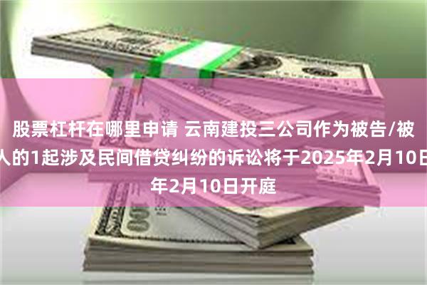 股票杠杆在哪里申请 云南建投三公司作为被告/被上诉人的1起涉及民间借贷纠纷的诉讼将于2025年2月10日开庭