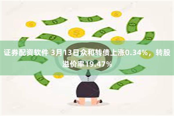 证券配资软件 3月13日众和转债上涨0.34%，转股溢价率19.47%