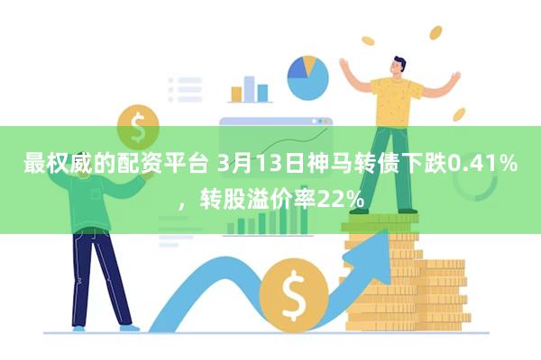 最权威的配资平台 3月13日神马转债下跌0.41%，转股溢价率22%